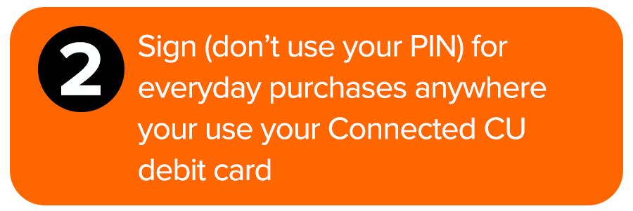 Sign (don't use your PIN) for everyday purchases anywhere you use your Connected Credit Union debit card.